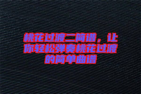 桃花過(guò)渡二簡(jiǎn)譜，讓你輕松彈奏桃花過(guò)渡的簡(jiǎn)單曲譜