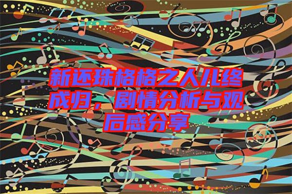 新還珠格格之人兒終成歸，劇情分析與觀后感分享