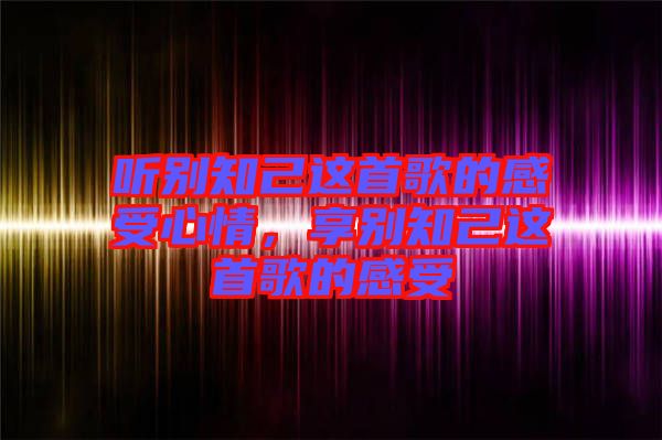 聽(tīng)別知己這首歌的感受心情，享別知己這首歌的感受