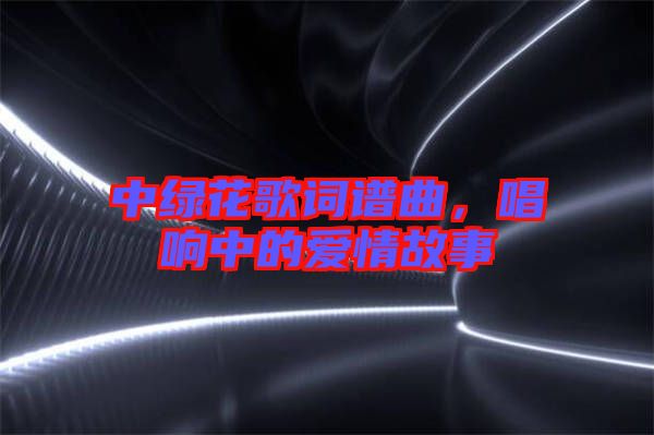 中綠花歌詞譜曲，唱響中的愛情故事
