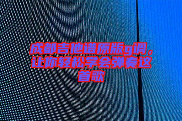 成都吉他譜原版g調(diào)，讓你輕松學(xué)會(huì)彈奏這首歌