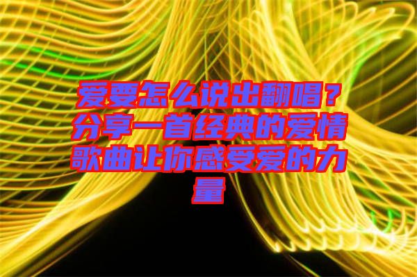 愛要怎么說出翻唱？分享一首經(jīng)典的愛情歌曲讓你感受愛的力量