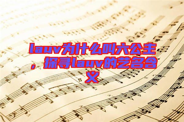 lauv為什么叫六公主，探尋lauv的藝名含義