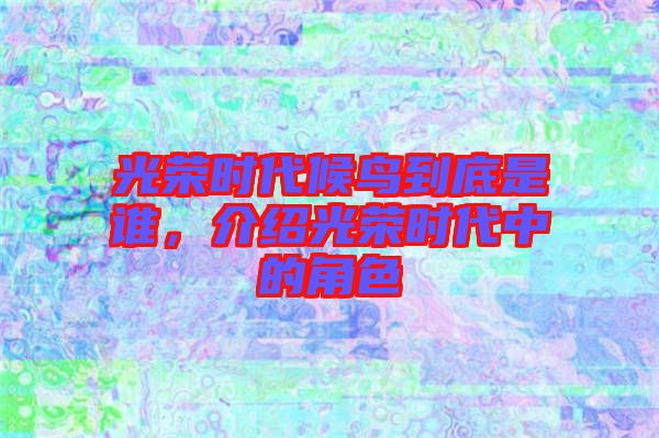光榮時代候鳥到底是誰，介紹光榮時代中的角色
