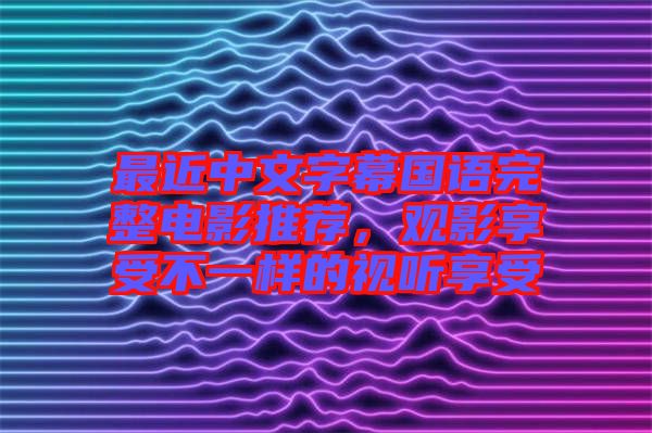 最近中文字幕國(guó)語(yǔ)完整電影推薦，觀影享受不一樣的視聽享受