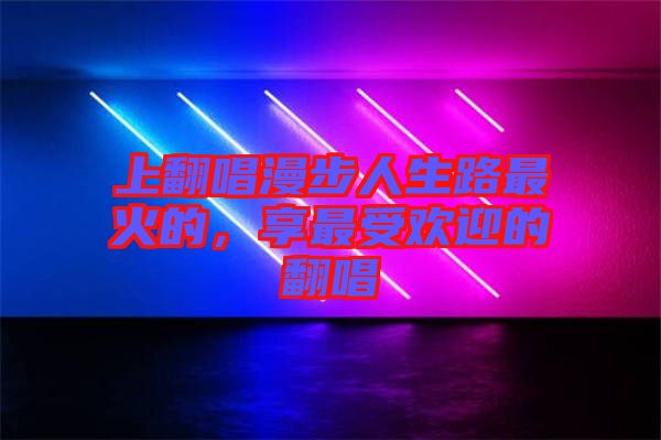上翻唱漫步人生路最火的，享最受歡迎的翻唱
