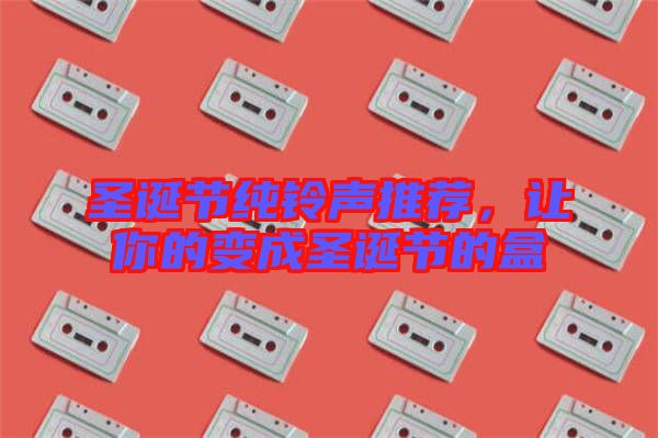 圣誕節(jié)純鈴聲推薦，讓你的變成圣誕節(jié)的盒