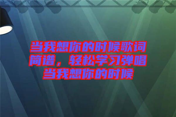 當(dāng)我想你的時(shí)候歌詞簡譜，輕松學(xué)習(xí)彈唱當(dāng)我想你的時(shí)候