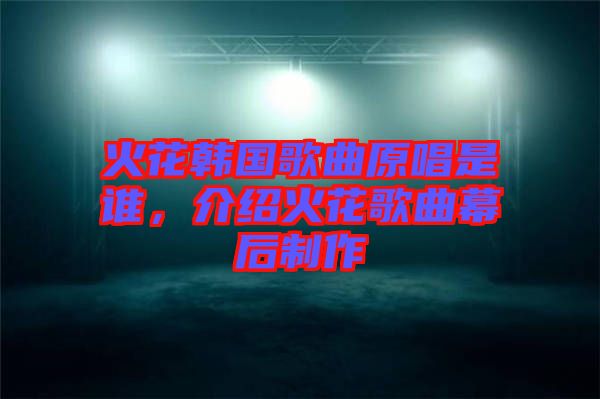火花韓國歌曲原唱是誰，介紹火花歌曲幕后制作