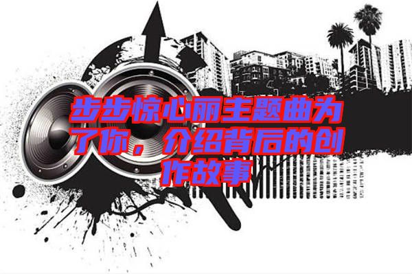步步驚心麗主題曲為了你，介紹背后的創(chuàng)作故事