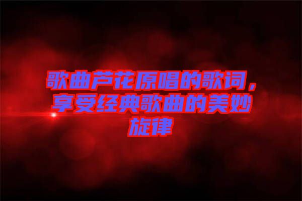 歌曲蘆花原唱的歌詞，享受經(jīng)典歌曲的美妙旋律