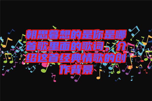 朝思暮想的是你是哪首歌里面的歌詞，介紹這首經(jīng)典情歌的創(chuàng)作背景