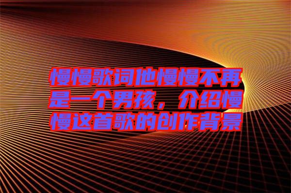 慢慢歌詞他慢慢不再是一個(gè)男孩，介紹慢慢這首歌的創(chuàng)作背景