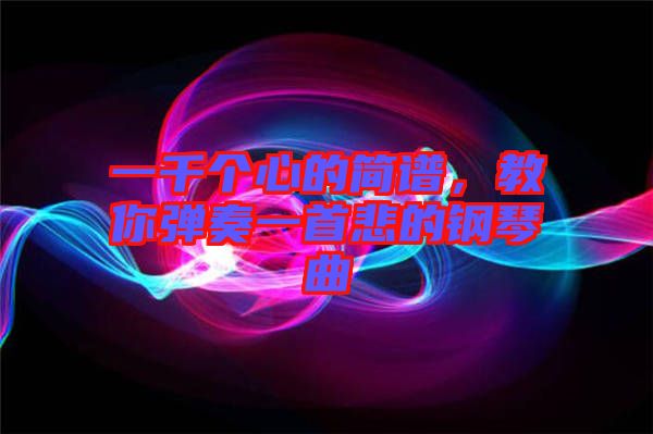 一千個(gè)心的簡(jiǎn)譜，教你彈奏一首悲的鋼琴曲