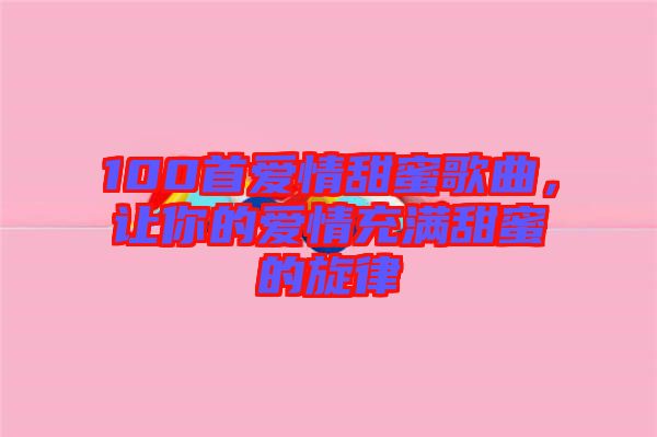100首愛(ài)情甜蜜歌曲，讓你的愛(ài)情充滿甜蜜的旋律