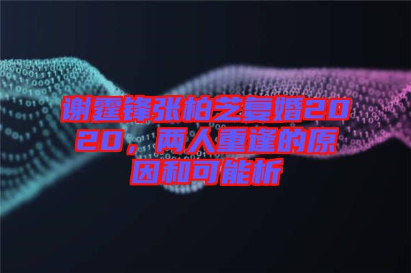 謝霆鋒張柏芝復婚2020，兩人重逢的原因和可能析