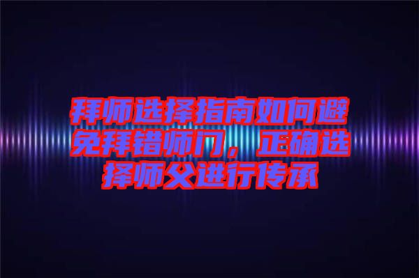 拜師選擇指南如何避免拜錯師門，正確選擇師父進行傳承