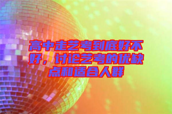 高中走藝考到底好不好，討論藝考的優(yōu)缺點(diǎn)和適合人群