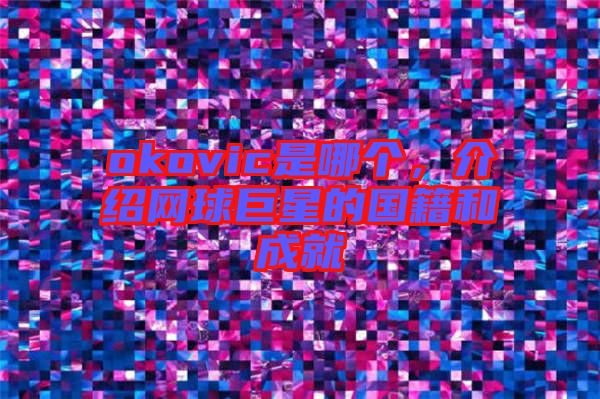 okovic是哪個(gè)，介紹網(wǎng)球巨星的國(guó)籍和成就
