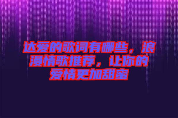 達(dá)愛的歌詞有哪些，浪漫情歌推薦，讓你的愛情更加甜蜜