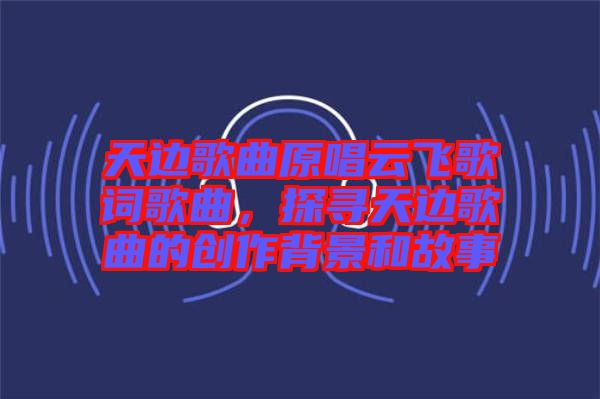 天邊歌曲原唱云飛歌詞歌曲，探尋天邊歌曲的創(chuàng)作背景和故事