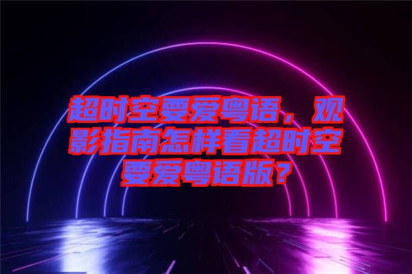 超時(shí)空要愛粵語，觀影指南怎樣看超時(shí)空要愛粵語版？