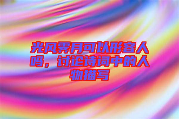 光風霽月可以形容人嗎，討論詩詞中的人物描寫