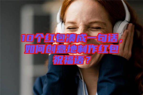 10個(gè)紅包湊成一句話(huà)，如何創(chuàng)意地制作紅包祝福語(yǔ)？