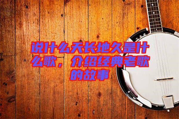 說什么天長地久是什么歌，介紹經(jīng)典老歌的故事
