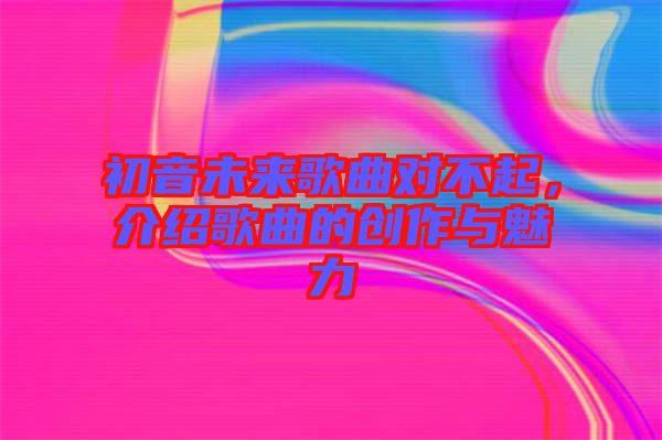 初音未來歌曲對不起，介紹歌曲的創(chuàng)作與魅力