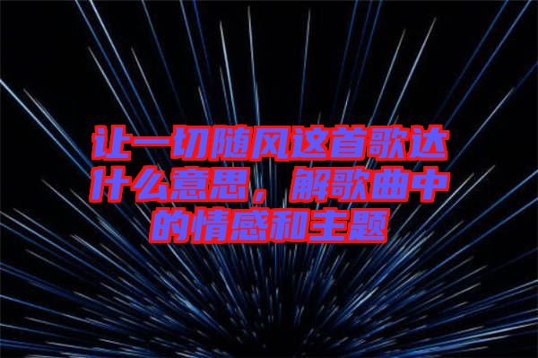 讓一切隨風(fēng)這首歌達(dá)什么意思，解歌曲中的情感和主題