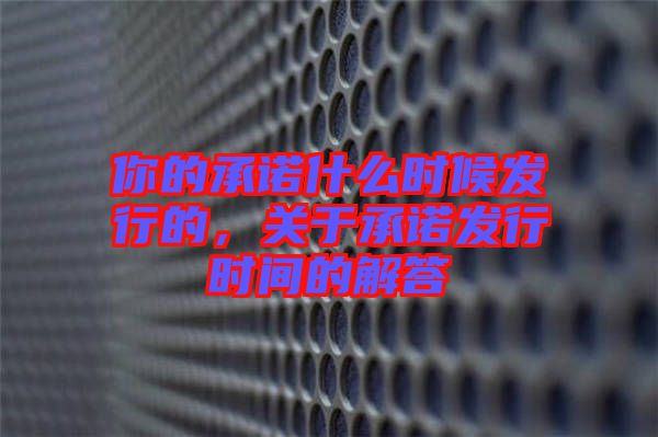 你的承諾什么時候發(fā)行的，關于承諾發(fā)行時間的解答