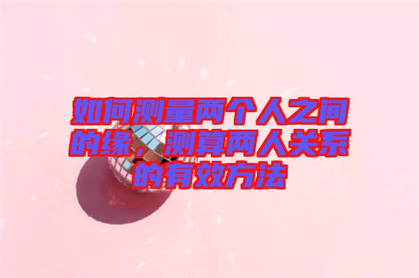 如何測量兩個人之間的緣，測算兩人關(guān)系的有效方法