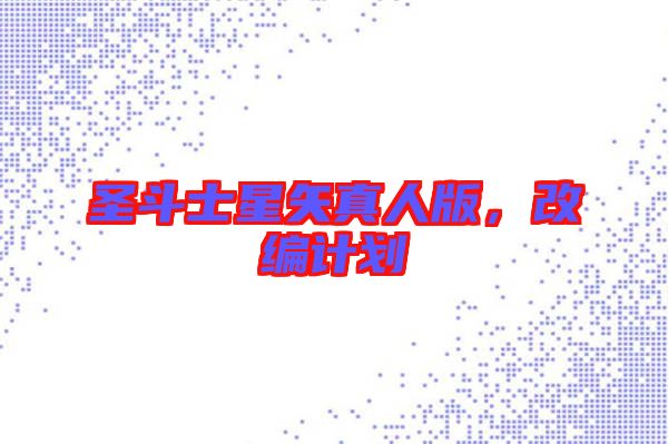 圣斗士星矢真人版，改編計(jì)劃