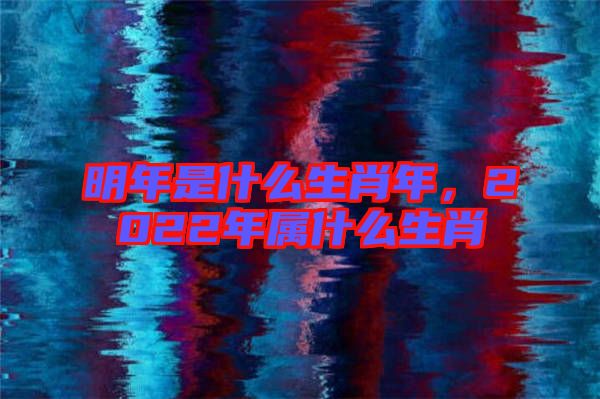 明年是什么生肖年，2022年屬什么生肖