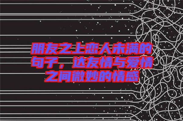 朋友之上戀人未滿(mǎn)的句子，達(dá)友情與愛(ài)情之間微妙的情感