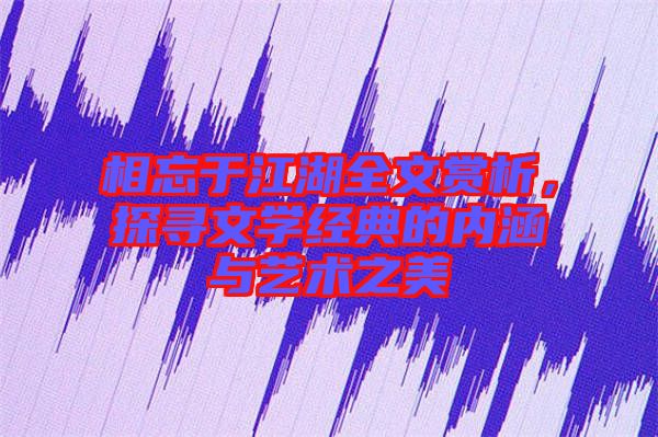 相忘于江湖全文賞析，探尋文學(xué)經(jīng)典的內(nèi)涵與藝術(shù)之美
