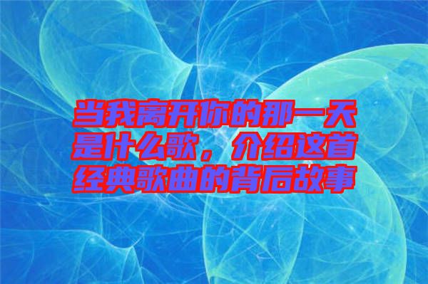 當我離開你的那一天是什么歌，介紹這首經典歌曲的背后故事