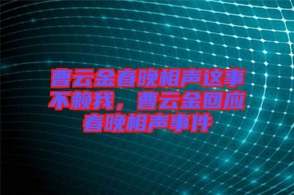 曹云金春晚相聲這事不賴我，曹云金回應(yīng)春晚相聲事件