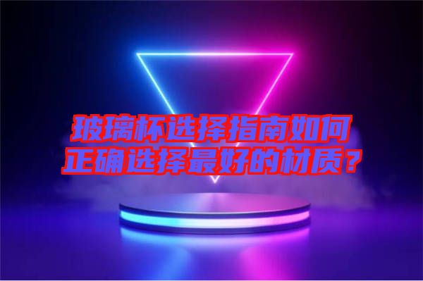玻璃杯選擇指南如何正確選擇最好的材質(zhì)？