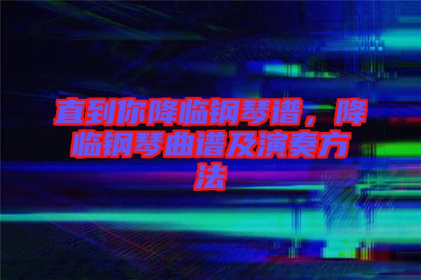 直到你降臨鋼琴譜，降臨鋼琴曲譜及演奏方法