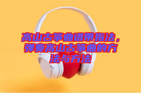 高山古箏曲譜帶指法，彈奏高山古箏曲的方法與方法