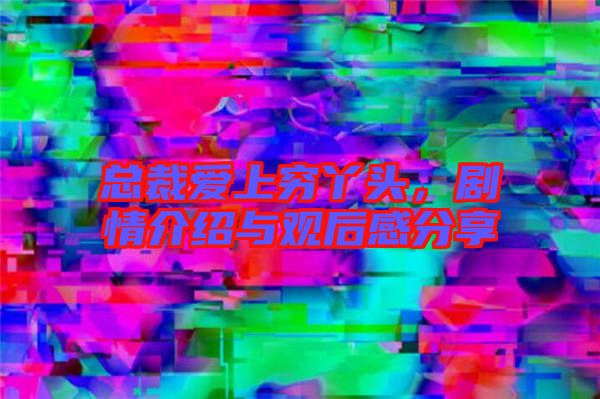 總裁愛上窮丫頭，劇情介紹與觀后感分享