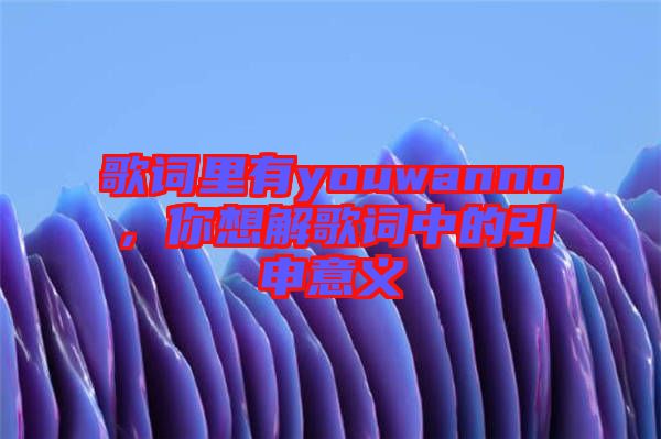歌詞里有youwanno，你想解歌詞中的引申意義