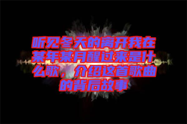 聽見冬天的離開我在某年某月醒過來是什么歌，介紹這首歌曲的背后故事