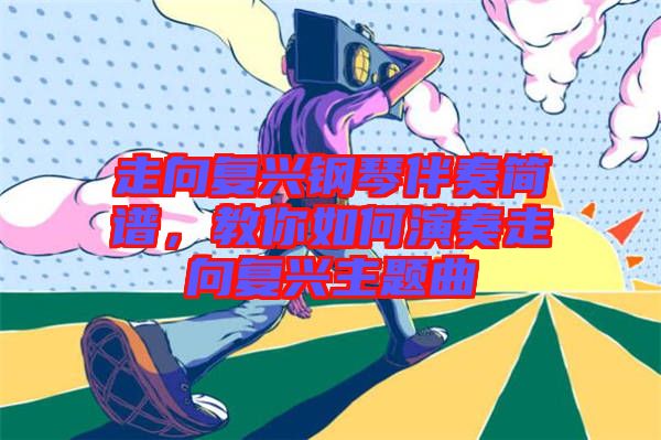 走向復(fù)興鋼琴伴奏簡(jiǎn)譜，教你如何演奏走向復(fù)興主題曲