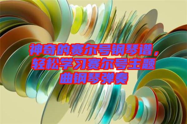 神奇的賽爾號鋼琴譜，輕松學習賽爾號主題曲鋼琴彈奏