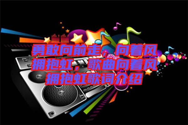 勇敢向前走，向著風(fēng)擁抱虹，歌曲向著風(fēng)擁抱虹歌詞介紹