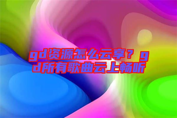 gd資源怎么云享？gd所有歌曲云上暢聽