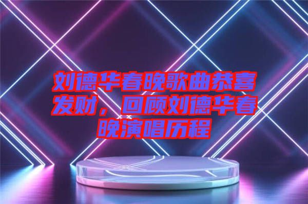劉德華春晚歌曲恭喜發(fā)財，回顧劉德華春晚演唱歷程